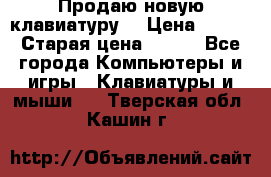 “Продаю новую клавиатуру“ › Цена ­ 500 › Старая цена ­ 750 - Все города Компьютеры и игры » Клавиатуры и мыши   . Тверская обл.,Кашин г.